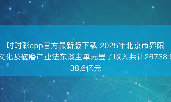 时时彩app官方最新版下载 2025年北京市界限以上文化及磋磨产业法东谈主单元罢了收入共计26738.6亿元