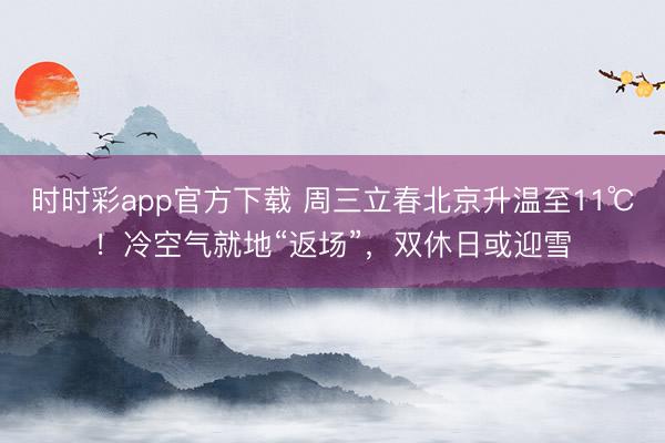 时时彩app官方下载 周三立春北京升温至11℃！冷空气就地“返场”，双休日或迎雪