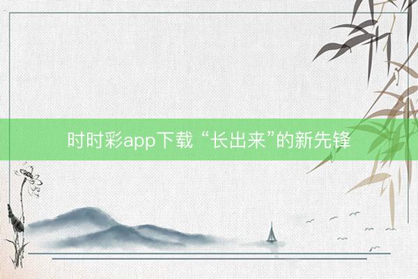 时时彩app下载 “长出来”的新先锋