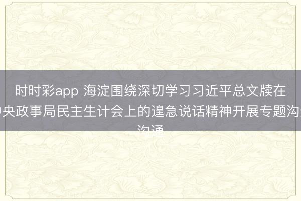 时时彩app 海淀围绕深切学习习近平总文牍在中央政事局民主生计会上的遑急说话精神开展专题沟通