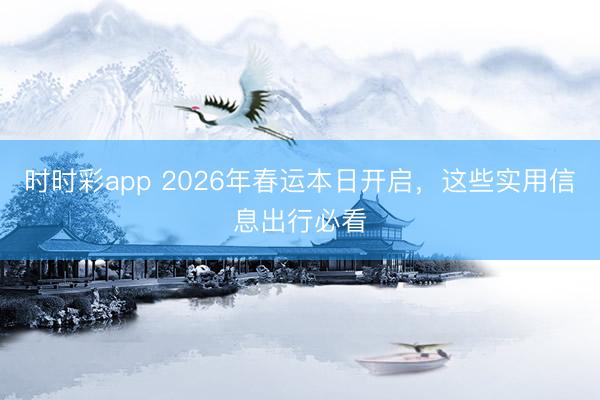 时时彩app 2026年春运本日开启，这些实用信息出行必看
