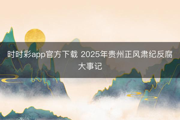 时时彩app官方下载 2025年贵州正风肃纪反腐大事记