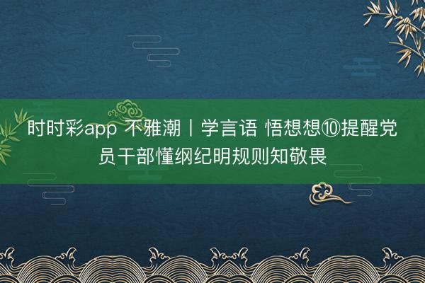 时时彩app 不雅潮丨学言语 悟想想⑩提醒党员干部懂纲纪明规则知敬畏