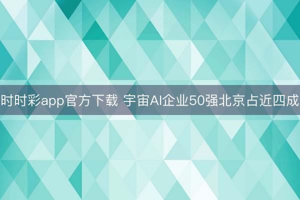 时时彩app官方下载 宇宙AI企业50强北京占近四成