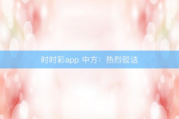 时时彩app 中方：热烈驳诘