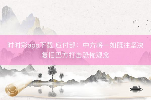 时时彩app下载 应付部：中方将一如既往坚决复旧巴方打击恐怖观念