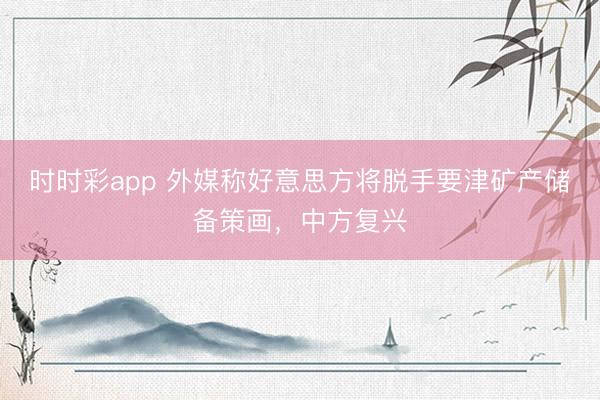 时时彩app 外媒称好意思方将脱手要津矿产储备策画，中方复兴