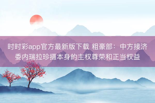 时时彩app官方最新版下载 粗豪部：中方接济委内瑞拉珍摄本身的主权尊荣和正当权益
