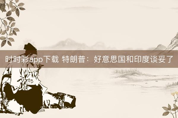 时时彩app下载 特朗普：好意思国和印度谈妥了