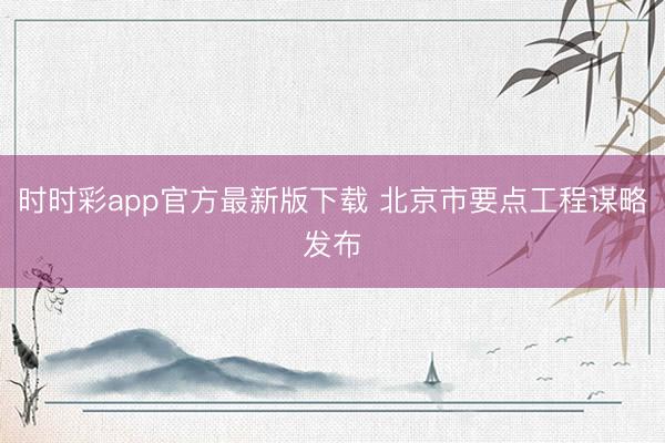 时时彩app官方最新版下载 北京市要点工程谋略发布