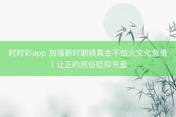 时时彩app 加强新时期精真金不怕火文化栽植丨让正的民俗贬抑充盈