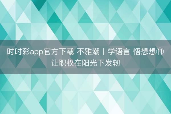时时彩app官方下载 不雅潮丨学语言 悟想想⑪让职权在阳光下发轫
