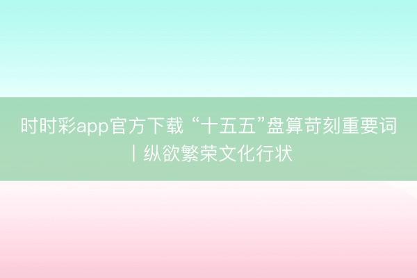 时时彩app官方下载 “十五五”盘算苛刻重要词丨纵欲繁荣文化行状