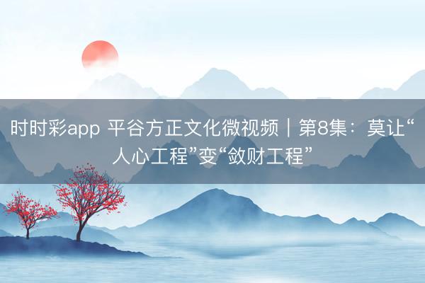 时时彩app 平谷方正文化微视频｜第8集：莫让“人心工程”变“敛财工程”