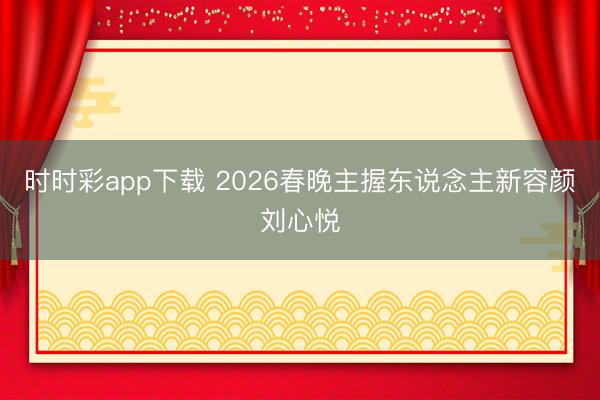 时时彩app下载 2026春晚主握东说念主新容颜刘心悦