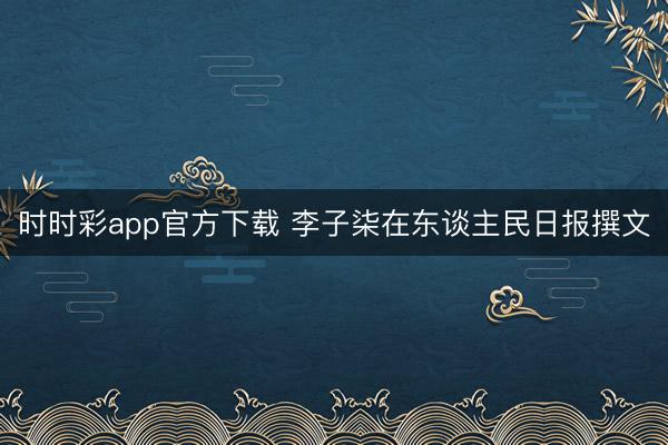 时时彩app官方下载 李子柒在东谈主民日报撰文
