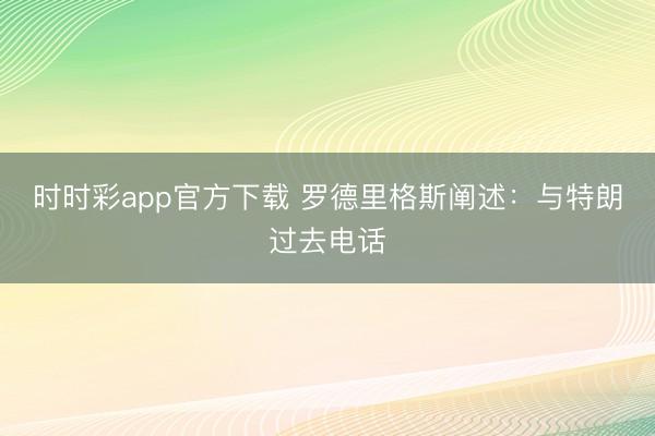 时时彩app官方下载 罗德里格斯阐述：与特朗过去电话