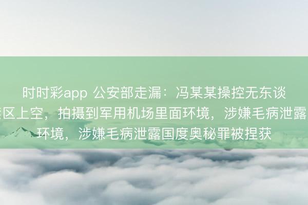 时时彩app 公安部走漏：冯某某操控无东谈主机穿越某军事禁区上空，拍摄到军用机场里面环境，涉嫌毛病泄露国度奥秘罪被捏获