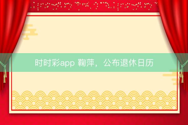 时时彩app 鞠萍，公布退休日历