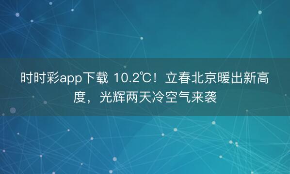 时时彩app下载 10.2℃！立春北京暖出新高度，光辉两天冷空气来袭