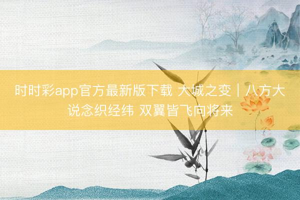 时时彩app官方最新版下载 大城之变｜八方大说念织经纬 双翼皆飞向将来