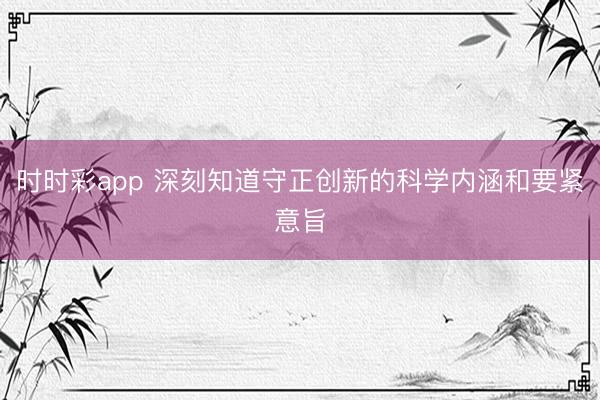 时时彩app 深刻知道守正创新的科学内涵和要紧意旨