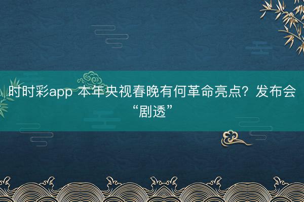 时时彩app 本年央视春晚有何革命亮点？发布会“剧透”