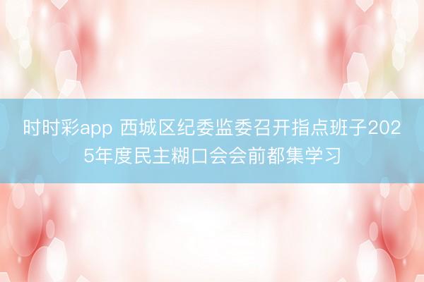 时时彩app 西城区纪委监委召开指点班子2025年度民主糊口会会前都集学习