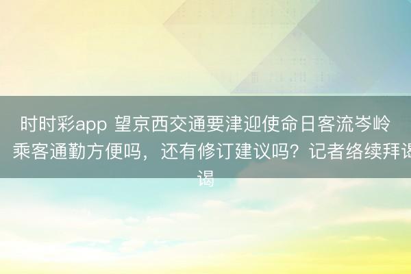 时时彩app 望京西交通要津迎使命日客流岑岭：乘客通勤方便吗，还有修订建议吗？记者络续拜谒