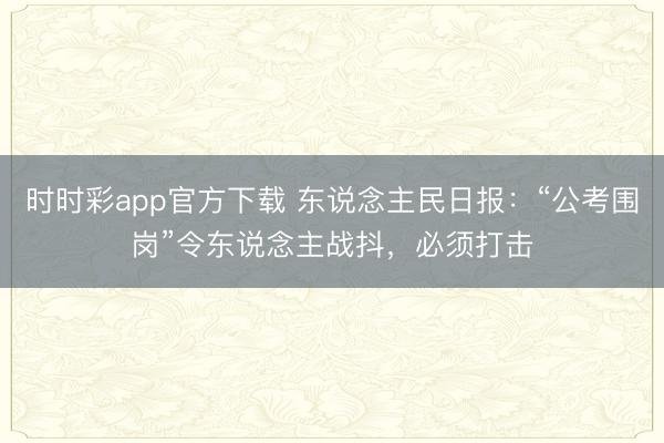时时彩app官方下载 东说念主民日报：“公考围岗”令东说念主战抖，必须打击