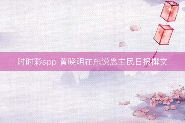 时时彩app 黄晓明在东说念主民日报撰文