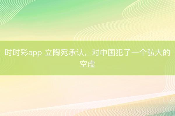 时时彩app 立陶宛承认，对中国犯了一个弘大的空虚