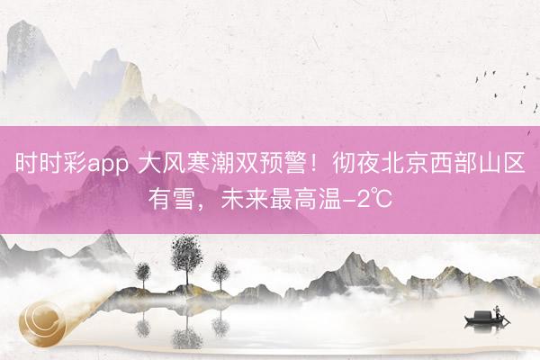 时时彩app 大风寒潮双预警！彻夜北京西部山区有雪，未来最高温-2℃