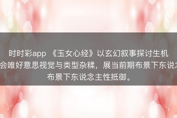 时时彩app 《玉女心经》以玄幻叙事探讨生机与职权，和会唯好意思视觉与类型杂糅，展当前期布景下东说念主性抵御。