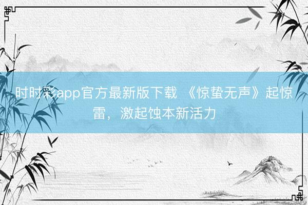 时时彩app官方最新版下载 《惊蛰无声》起惊雷,激起蚀本新活力