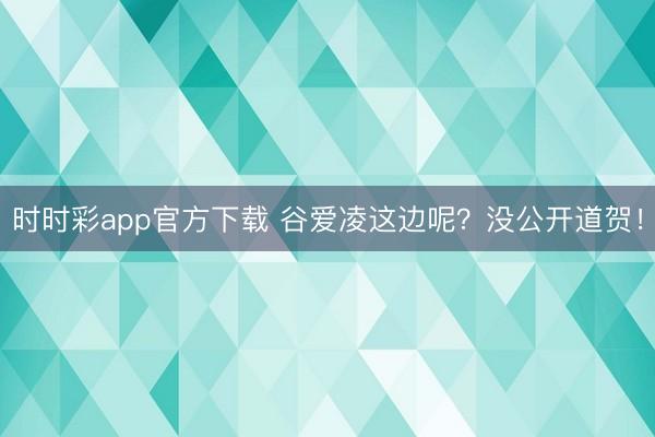 时时彩app官方下载 谷爱凌这边呢?没公开道贺!