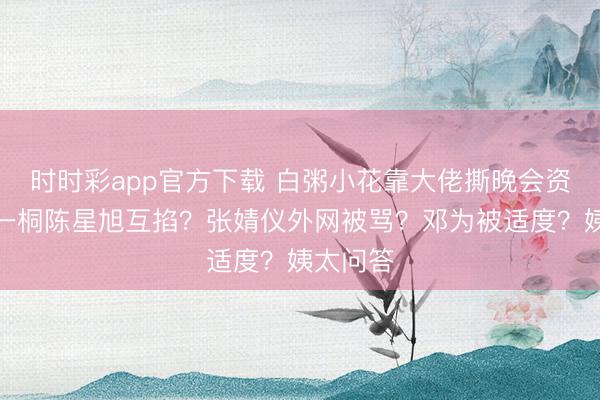时时彩app官方下载 白粥小花靠大佬撕晚会资源？李一桐陈星旭互掐？张婧仪外网被骂？邓为被适度？姨太问答
