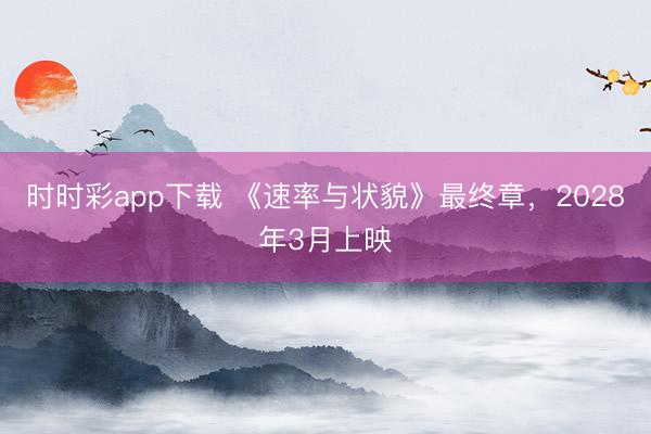 时时彩app下载 《速率与状貌》最终章，2028年3月上映