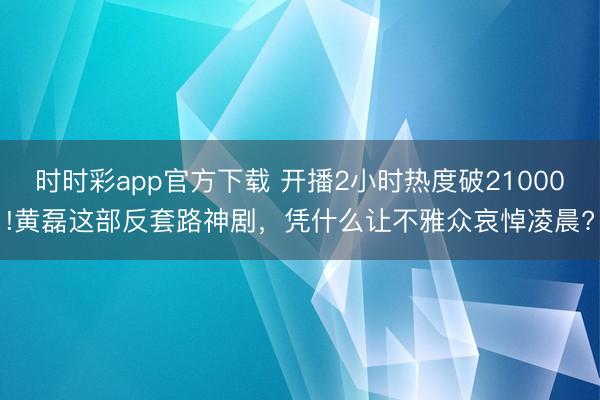 时时彩app官方下载 开播2小时热度破21000!黄磊这部反套路神剧，凭什么让不雅众哀悼凌晨?