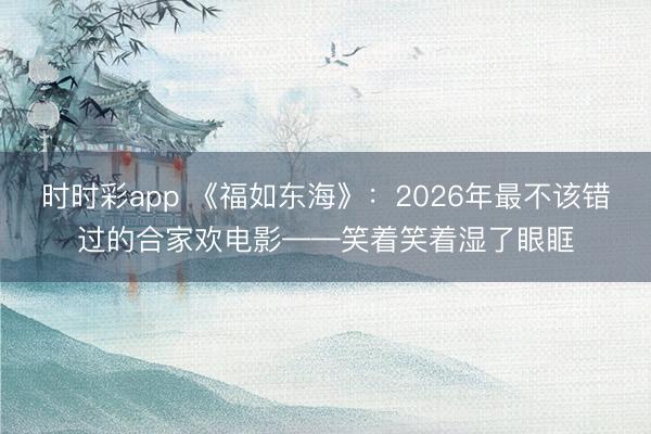 时时彩app 《福如东海》：2026年最不该错过的合家欢电影——笑着笑着湿了眼眶