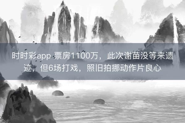 时时彩app 票房1100万,此次谢苗没等来遗迹,但6场打戏,照旧拍挪动作片良心