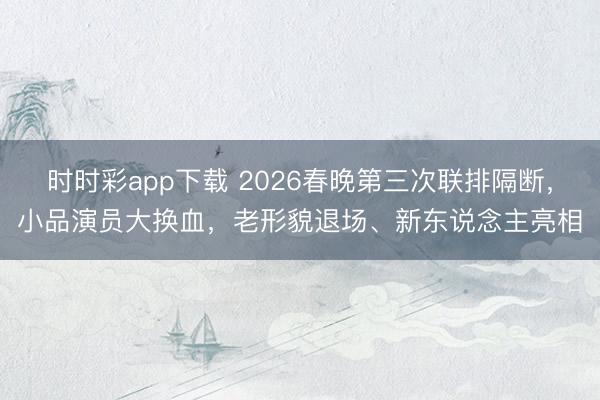 时时彩app下载 2026春晚第三次联排隔断,小品演员大换血,老形貌退场、新东说念主亮相