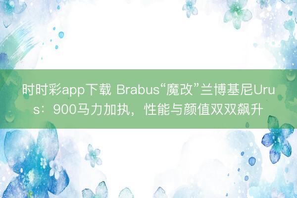 时时彩app下载 Brabus“魔改”兰博基尼Urus：900马力加执，性能与颜值双双飙升