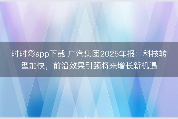 时时彩app下载 广汽集团2025年报：科技转型加快，前沿效果引颈将来增长新机遇