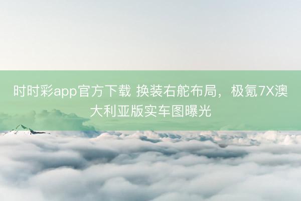 时时彩app官方下载 换装右舵布局,极氪7X澳大利亚版实车图曝光