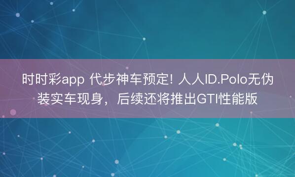 时时彩app 代步神车预定! 人人ID.Polo无伪装实车现身，后续还将推出GTI性能版