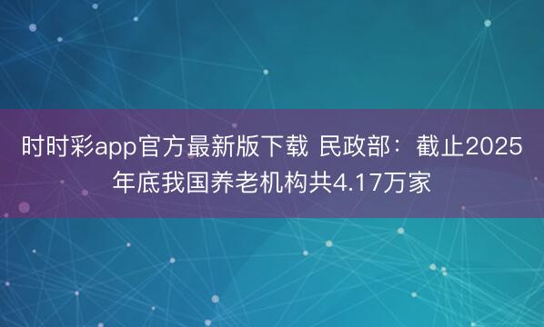 时时彩app官方最新版下载 民政部：截止2025年底我国养老机构共4.17万家