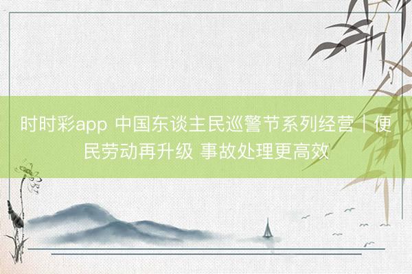 时时彩app 中国东谈主民巡警节系列经营｜便民劳动再升级 事故处理更高效