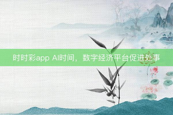 时时彩app AI时间，数字经济平台促进处事