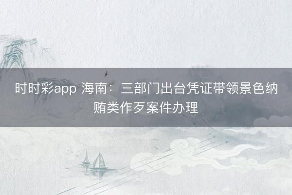 时时彩app 海南：三部门出台凭证带领景色纳贿类作歹案件办理